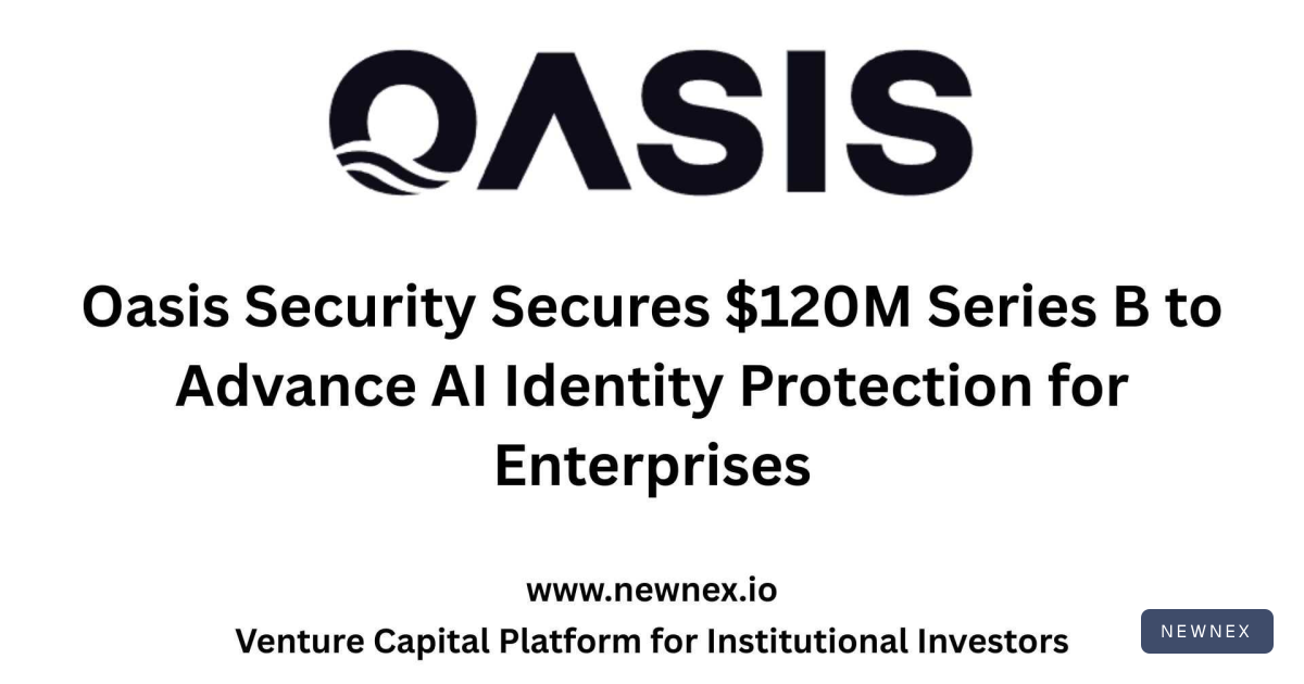 Oasis Security Secures $120M Series B to Advance AI Identity… | Newnex